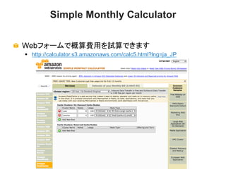 Simple Monthly Calculator
!   Webフォームで概算費用を試算できます
§  http://calculator.s3.amazonaws.com/calc5.html?lng=ja_JP

© 2013 Amazon.com, Inc. and its affiliates. All rights reserved. May not be copied, modified or distributed in whole or in part without the express consent of Amazon.com, Inc.

 