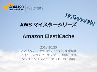 re:G
ene

AWS  マイスターシリーズ  

rate

Amazon  ElastiCache
2013.10.30
アマゾンデータサービスジャパン株式会社
ソリューションアーキテクト 　松尾 　康博
ソリューションアーキテクト 　蒋 　逸峰

© 2013 Amazon.com, Inc. and its affiliates. All rights reserved. May not be copied, modified or distributed in whole or in part without the express consent of Amazon.com, Inc.

 