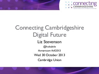 Connecting Cambridgeshire
Digital Future
Liz Stevenson
@hokulele
#smartcam #cfi2013

Wed 30 October 2013
Cambridge Union

 