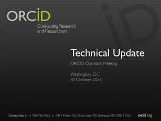 Technical Update
ORCID Outreach Meeting	

	

Washington, DC	

30 October 2013	


Contact Info: p. +1-301-922-9062 a. 10411 Motor City Drive, Suite 750, Bethesda, MD 20817 USA	


orcid.org	


 