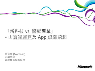 「新科技 vs. 醫療產業」
- 由雲端運算及 App 浪潮談起

蔡孟儒 (Raymond)
台灣微軟
資深技術推廣協理

 