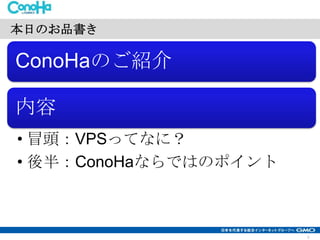 本日のお品書き

ConoHaのご紹介

内容
• 冒頭：VPSってなに？
• 後半：ConoHaならではのポイント

2

 