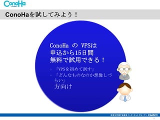 ConoHaを試してみよう！

ConoHa の VPSは
申込から15日間
無料で試用できる！
• 「VPSを初めて試す」
• 「どんなものなのか想像しづ
らい」

方向け

6

 