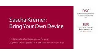 Sascha Kremer:
Bring Your Own Device
37. Datenschutzfachtagung 2013, Forum 1:
Zugriff des Arbeitgebers auf die Mitarbeiterkommunikation

 