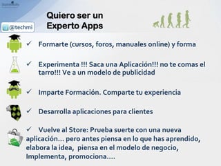 Quiero ser un
Experto Apps
 Formarte (cursos, foros, manuales online) y forma
 Experimenta !!! Saca una Aplicación!!! no...