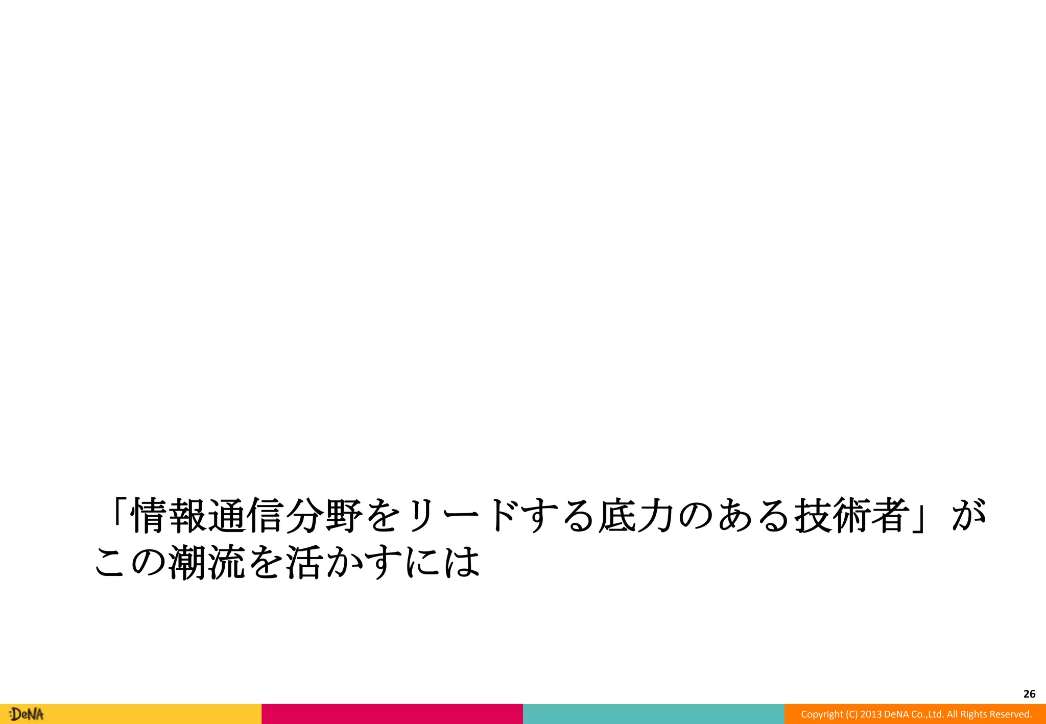 「情報通信分野をリードする底力のある技術者」が
この潮流を活かすには

26
Copyright (C) 2013 DeNA Co.,Ltd. All Rights Reserved.

 