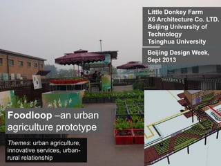 Little Donkey Farm
X6 Architecture Co. LTD.
Beijing University of
Technology
Tsinghua University
Beijing Design Week,
Sept 2013

Foodloop –an urban
agriculture prototype
Themes: urban agriculture,
innovative services, urbanrural relationship

 