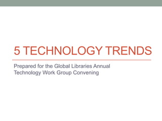 5 TECHNOLOGY TRENDS
Prepared for the Global Libraries Annual
Technology Work Group Convening

 