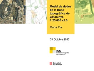 Model de dades
de la Base
topogràfica de
Catalunya
1:25.000 v2.0

Maria Pla

31 Octubre 2013

 