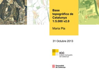 Base
topogràfica de
Catalunya
1:5.000 v2.0

Maria Pla

31 Octubre 2013

 