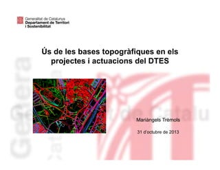 Ús de les bases topogràfiques en els
projectes i actuacions del DTES

Mariàngels Trèmols
31 d’octubre de 2013

 