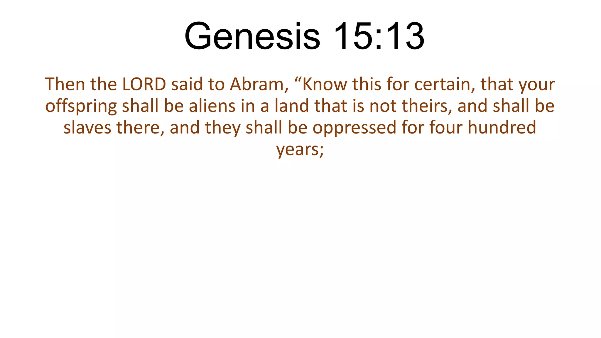 Genesis 15:13
Then the LORD said to Abram, “Know this for certain, that your
offspring shall be aliens in a land that is not theirs, and shall be
slaves there, and they shall be oppressed for four hundred
years;
 