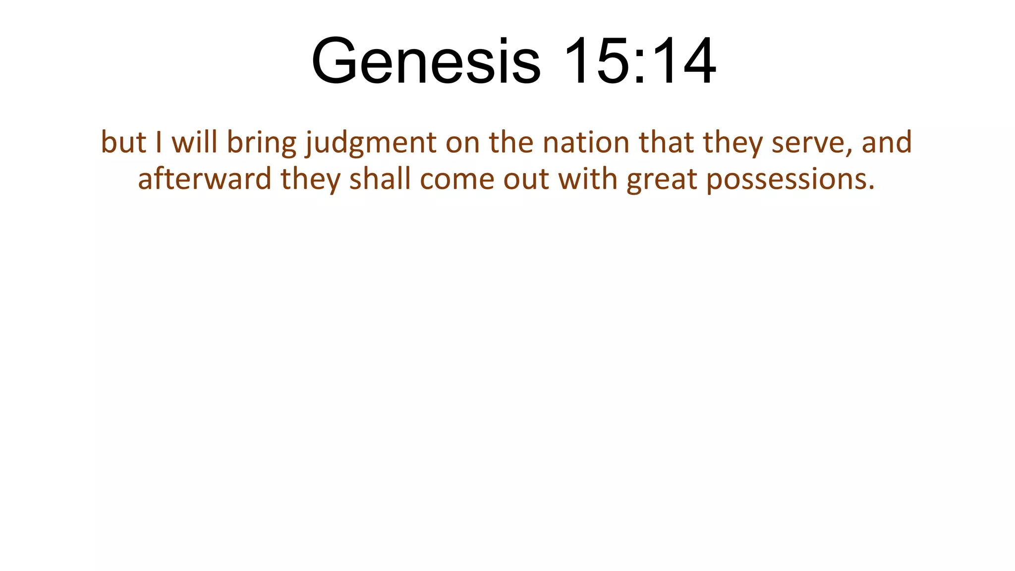 Genesis 15:14
but I will bring judgment on the nation that they serve, and
afterward they shall come out with great possessions.
 