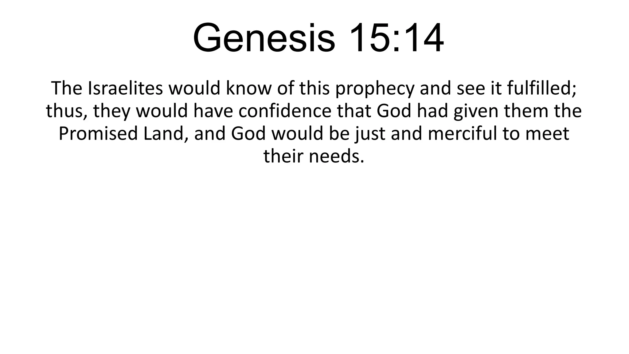 Genesis 15:14
The Israelites would know of this prophecy and see it fulfilled;
thus, they would have confidence that God had given them the
Promised Land, and God would be just and merciful to meet
their needs.
 