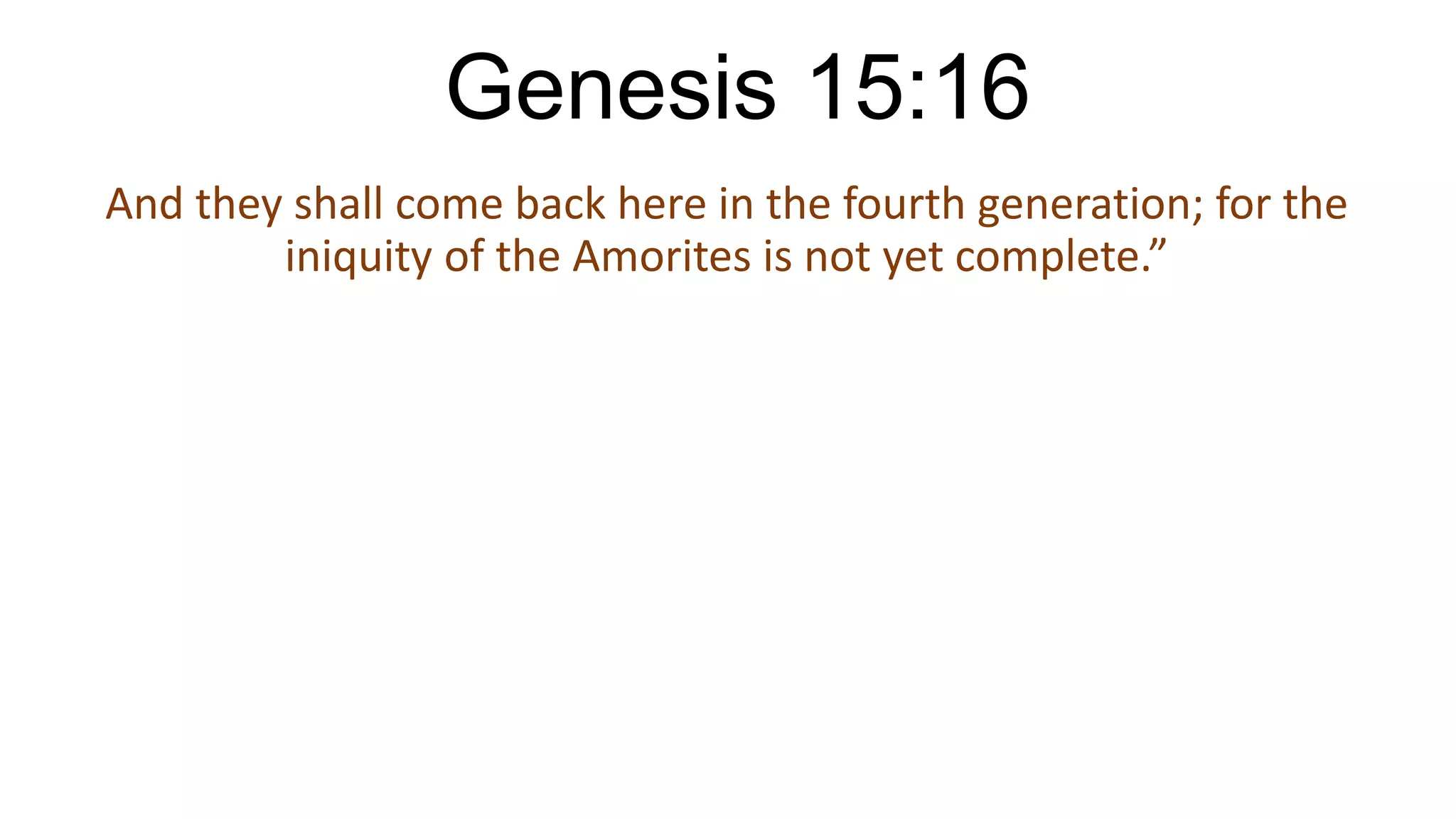 Genesis 15:16
And they shall come back here in the fourth generation; for the
iniquity of the Amorites is not yet complete.”
 