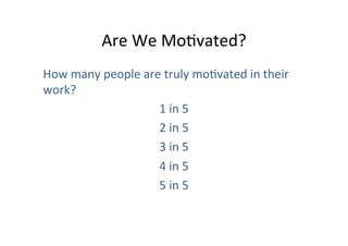 Are	
  We	
  MoOvated?	
  
How	
  many	
  people	
  are	
  truly	
  moOvated	
  in	
  their	
  
work?	
  
1	
  in	
  5	
  
2	
  in	
  5	
  
3	
  in	
  5	
  
4	
  in	
  5	
  
5	
  in	
  5	
  

 
