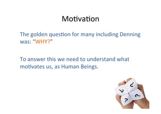 MoOvaOon	
  
The	
  golden	
  quesOon	
  for	
  many	
  including	
  Denning	
  
was:	
  “WHY?”	
  
	
  
To	
  answer	
  this	
  we	
  need	
  to	
  understand	
  what	
  
moOvates	
  us,	
  as	
  Human	
  Beings.	
  
	
  

 