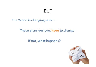 BUT	
  
The	
  World	
  is	
  changing	
  faster…	
  
	
  
	
   	
  Those	
  plans	
  we	
  love,	
  have	
  to	
  change	
  
	
  
	
   	
   	
   	
  If	
  not,	
  what	
  happens?	
  
	
  

 