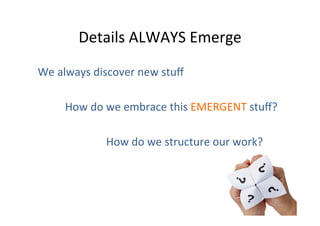 Details	
  ALWAYS	
  Emerge	
  
We	
  always	
  discover	
  new	
  stuﬀ	
  
	
  
	
   	
  How	
  do	
  we	
  embrace	
  this	
  EMERGENT	
  stuﬀ?	
  
	
  
	
   	
   	
   	
   	
  How	
  do	
  we	
  structure	
  our	
  work?	
  
	
  

 