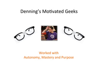 Denning’s	
  MoOvated	
  Geeks	
  

Worked	
  with	
  
Autonomy,	
  Mastery	
  and	
  Purpose	
  

 