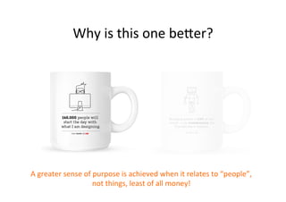 Why	
  is	
  this	
  one	
  beAer?	
  

A	
  greater	
  sense	
  of	
  purpose	
  is	
  achieved	
  when	
  it	
  relates	
  to	
  “people”,	
  
not	
  things,	
  least	
  of	
  all	
  money!	
  

 