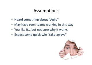 AssumpOons	
  
• 
• 
• 
• 
	
  

Heard	
  something	
  about	
  “Agile”	
  
May	
  have	
  seen	
  teams	
  working	
  in	
  this	
  way	
  
You	
  like	
  it…	
  but	
  not	
  sure	
  why	
  it	
  works	
  
Expect	
  some	
  quick-­‐win	
  “take-­‐aways”	
  

 