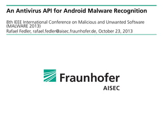 An Antivirus API for Android Malware Recognition
8th IEEE International Conference on Malicious and Unwanted Software
(MALWARE 2013)
Rafael Fedler, rafael.fedler@aisec.fraunhofer.de, October 23, 2013

 