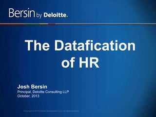1
The Datafication
of HR
Josh Bersin
Principal, Deloitte Consulting LLP
October, 2013
 