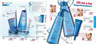 






 
cuidadofacial
6160
 Pure Skin Face Wash
Limpiadora Facial Pure Skin
150 ml.
20164 9,95€
7,95€
 Pure Skin Hide  Treat
Crema con Color Anti-Espinillas
Pure Skin
15 ml.
20176 7,95€
5,95€
 Pure Skin Face Toner
Tónico Facial Pure Skin
150 ml.
20620 9,95€
7,95€
 Pure Skin Shine Control Cream
Hidratante Control de Brillos
Pure Skin
50 ml.
20167 9,95€
 Pure Skin
1 Clarifying Scrub 2 Purifying Mask
Mascarilla Exfoliante Puriﬁcante
Pure Skin
12 ml.
22418 3,95€
 Pure Skin
Blackhead Clearing Mask Deep Action
Mascarilla Limpiadora
Anti-Espinillas Pure Skin
50 ml.
24202 9,95€
Limpia
y equilibra
la piel grasa
Reduce la apariencia
de los poros
Disimula
manchas
y granitos
¡Di no a lasimperfecciones!
 Pure Skin
Blackhead Toner Deep Action
Tónico Anti-Espinillas
Intensivo Pure Skin
150 ml.
20166 10,95€
7,95€
 Pure Skin
Scrub Face Wash Deep Action
Limpiadora Exfoliante
Pure Skin
150 ml.
20194 10,95€
7,95€
 Pure Skin
Spot SOS Gel Deep Action
Gel Anti-Imperfecciones
Acción Profunda Pure Skin
6 ml.
24752 8,95€
5,95€
RUTINADEBELLEZA
¡Trata y combate
los GRANITOS en
sólo 8 horas!
Aplica la Limpiadora
Exfoliante para una
limpieza intensiva.
LIMPIA
RUTINADEBELLEZA
Aplica elTónico
Anti-Espinillas
para puriﬁcar
y cerrar los
poros.
RUTINADEBELLEZA
TONIFICA
Tecnología Detect: funciona como
un escudo protector puriﬁcante con
propiedades antibacterianas
y reguladoras del sebo que
ayudan a reducir las
imperfecciones de la piel.
Salicílico: El Ácido Salicílico ayuda
a limpiar la piel con sus propiedades
microbianas y antibacterianas.
ELABCDETUPIEL
EMERGENCIAS:
Para piel grasa +15
SSSSSS
 