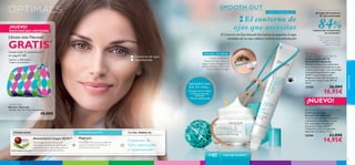 + =


66
cuidadofacial
67
Antioxidante Lingon 50:50™
Tecnología antioxidante que
neutraliza los efectos del medio
ambiente en tu piel, mejorando el
funcionamiento de las células.
Magnesio
Poderoso mineral que reafirma,
suaviza y ayuda a fortalecer la
estructura de la piel.
TU PIEL PERFECTA:TECNOLOGÍA: PRINCIPIO ACTIVO:
Contorno de
Ojos suavizado
y rejuvenecido
Arrugas del contorno
de ojos suavizadas
84%mujeres han comprobado
los resultados*
*Test de consumo realizado
en 61 mujeres utilizando el
contorno de ojos 25266
durante 4 semanas.
Contorno de ojos
rejuvenecido
•Arrugas menos visibles
• Contorno de ojos
suavizado
• Mirada rejuvenecida
SMOOTH OUT
El contorno de
ojos que necesitas
El Contorno de Ojos Smooth Out suaviza las pequeñas arrugas
alrededor de los ojos,rellena y reaﬁrma esta delicada piel.
MODO DE EMPLEO
Presiona el tubo y deja que
salga la crema. Masajea con el
propio aplicador sobre la piel
como muestra la imagen.
BENEFICIOS
EN TU PIEL:
¡NUEVO!
 Optimals
Smooth Out Day Cream SPF 10
Crema de Día SPF 10
Smooth Out Optimals
Efectiva crema de día reaﬁrmante
que restaura la elasticidad de la piel
y elimina las arrugas. Con tecnología
antioxidante patentada Lingon
50:50™ que protege la piel,
Magnesio activo que fortalece su
estructura y factor solar SPF 10.
50 ml.
25205 26,00€
16,95€
 Optimals Smooth Out Eye Cream
Contorno de Ojos
Smooth Out Optimals
Contorno de ojos que rejuvenece
y devuelve la elasticidad a la piel.
Con tecnología antioxidante
protectora Lingon 50:50™
y Magnesio activo fortalecedor.
Aplicador en roll-on. 15 ml.
25266 23,00€
14,95€
Cosmetic Bag
Neceser Optimals
Tamaño: 16 x 9 x 13 cm. Accesorio.
10,00€
todo tipo de pieles+40
¡NUEVO!
EXISTENCIAS LIMITADAS
PATENTE MUNDIAL EXCLUSIVA
Llévate este Neceser
GRATIS*
CON MAGNESIO
Aplicador en roll-on
comprando 2 cosméticos*
en pag.67–69
*iguales o diferentes
*regalo automático
 