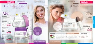 



cuidadofacial
68 69
¡NUEVO!
 Optimals Skin Youth
Day Cream SPF 10
Crema de Día
Skin Youth SPF 10 Optimals
50 ml.
25200 26,00€
18,95€
 Optimals Skin Youth
Night Cream
Crema de Noche
Skin Youth Optimals
50 ml.
25203 26,00€
18,95€
 Optimals Skin Youth
Eye Cream
Contorno de Ojos
Skin Youth Optimals
15 ml.
25265 19,00€
12,95€
¡La esencia de una piel
siempre joven!
de mujeres han comprobado
los resultados*
Mejora la aparienca de la
piel, sin imperfecciones
78%
*Test de consumo realizado en 56 mujeres
durante 1 semana usando las Cremas de
Día y Noche SkinYouth.
SKIN YOUTH
CON MICRO-ESFERAS
• Disminuye poros
abiertos
• Reduce las ﬁnas líneas
• Piel radiante
y luminosa
BENEFICIOS
EN TU PIEL:
todo tipo de pieles+30
*Test de consumo realizado en
109 mujeres durante más de 4 semanas
usando la crema de día (25206).
Luminosidad sin manchas
77%
Optimals Even Out
Day Cream SPF20
Crema de Día Even Out
SPF 20 Optimals
50 ml.
25206 26,00€
17,95€
¡Dí adios a las manchas!
EVEN OUT
CON RUMEX
¡NUEVO!
• Uniﬁca el tono de piel
• Reduce las manchas
• Factor de
protección SPF 20
BENEFICIOS
EN TU PIEL:
+ =
Antioxidante Lingon 50:50™ Rumex
Principio activo anti-manchas que
inhibe la producción de melanina,
responsable de la pérdida de color
de la piel.
Unifica el tono
de la piel
TU PIEL PERFECTA:TECNOLOGÍA: PRINCIPIO ACTIVO:
Tecnología protectora antioxidante
que neutraliza los efectos de los
radicales libres mejorando la
actividad celular.PATENTE MUNDIAL EXCLUSIVA
Todas las
edades
todo tipo de pieles
SPF
20
SPF
10
de mujeres han
comprobado los
resultados*
 