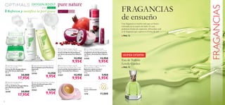 







70
FRAGANCIAS
de ensueño
Una fragancia es mucho más que un frasco
colocado en tu cuarto de baño. Es una
poderosa forma de expresión. ¡Descubre cuál
es la fragancia que expresa tu forma de ser!
■ PAG.72
■ PAG.73
¡SUPER OFERTA!
Tender Care
Crema Universal
15 ml.
1276 11,00€
FRAGANCIAS
Para piel normal
a mixta
Para todas
las edades
 Optimals Oxygen Boost
Day Cream Oily Skin
Crema de Día Oxygen Boost
para Piel Grasa Optimals
50 ml.
25198 24,00€
17,95€
 Optimals Oxygen Boost
Night Cream Oily Skin
Crema de Noche Oxygen Boost
para Piel Grasa Optimals
50 ml.
25199 24,00€
17,95€
 Optimals Purifying Toner Oily Skin
Tónico Puriﬁcante para Piel
Grasa Optimals
200 ml.
25262 13,95€
9,95€
 Optimals Cleansing Gel Oily Skin
Gel Limpiador para Piel Grasa
Optimals
200 ml.
25258 13,95€
9,95€
piel grasa
OXYGEN BOOST
CON O²
Refresca y matifica la piel grasa
 Pure Nature Organic Açai 
Pomegranate Antioxidant Night Cream
Crema de Noche Antioxidante
con Acai y Granada Pure Nature
75 ml.
21574 12,95€
9,95€
 Pure Nature Organic Açai 
Pomegranate Antioxidant Day Cream
Crema de Día Antioxidante con
Acai y Granada Pure Nature
75 ml.
21557 12,95€
9,95€
 Pure Nature Organic Açai 
Pomegranate Antioxidant Face Wash
Limpiadora Facial Antioxidante
con Acai y Granada Pure Nature
150 ml.
21556 12,95€
9,95€
 Pure Nature Organic Açai Berry
 Pomegranate Lip Balm
Bálsamo Labial con Acai
y Granada Pure Nature
4.5 g.
23374 7,95€
5,95€
Eau de Toilette
Lovely Garden
 