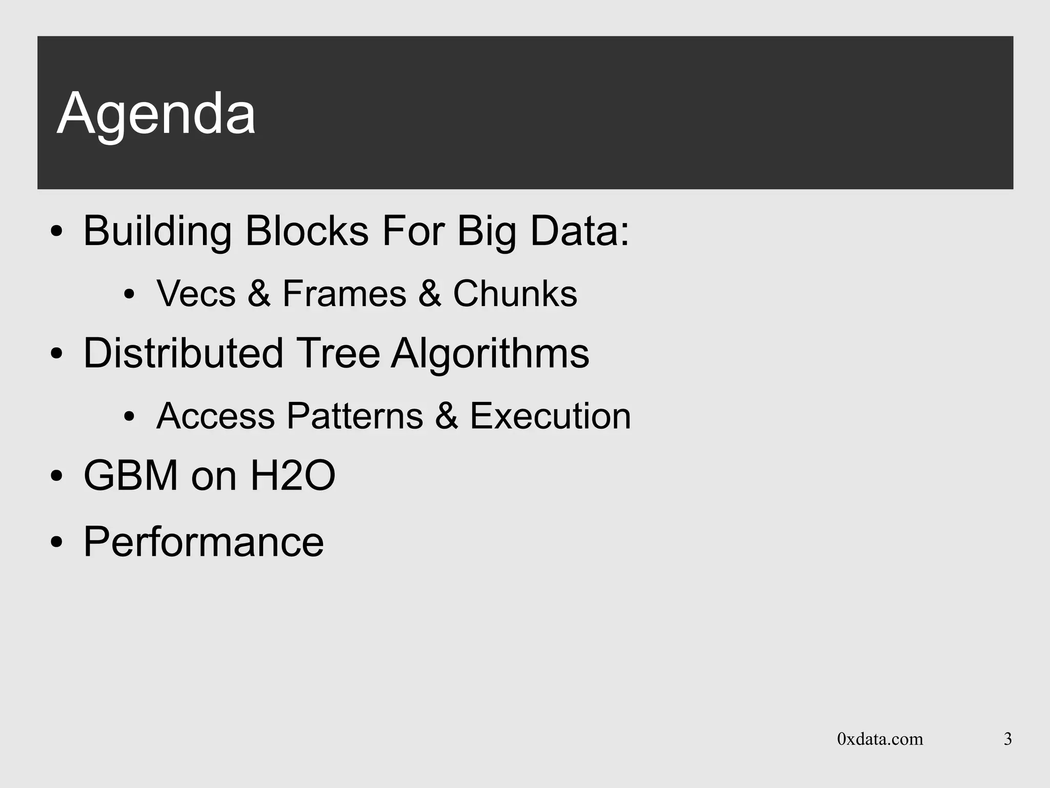 0xdata.com 3
Agenda
● Building Blocks For Big Data:
● Vecs & Frames & Chunks
● Distributed Tree Algorithms
● Access Patterns & Execution
● GBM on H2O
● Performance
 