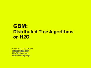 GBM:
Distributed Tree Algorithms
on H2O
Cliff Click, CTO 0xdata
cliffc@0xdata.com
http://0xdata.com
http://cliffc.org/blog
 