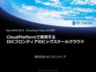 未来をささえる、Your Innovative Partner

ITpro EXPO 2013（Cloud Days Tokyo 2013秋）

CloudPlatformで実現する
IDCフロンティアのビッグスケールクラウド

株式会社 IDCフロンティア

IDC Frontier Inc. All rights reserved.

 