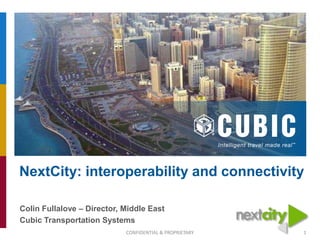 NextCity: interoperability and connectivity
Colin Fullalove – Director, Middle East
Cubic Transportation Systems
CONFIDENTIAL & PROPRIETARY

1

 