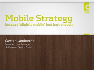 Mobile Strategy

because "slightly mobile" just isn't enough

Carsten Lambrecht
Senior Account Manager
dkd Internet Service GmbH

 