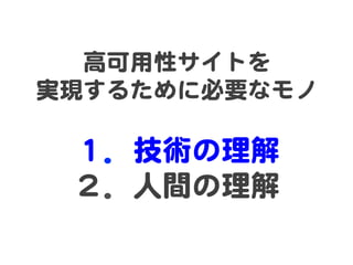 高可用性サイトを  
実現するために必要なモノ  
  
１．技術の理解  
２．人間の理解  
 