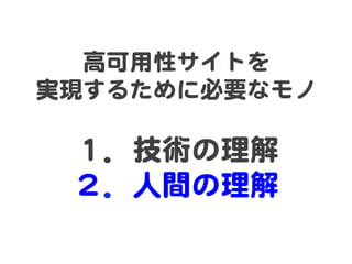 高可用性サイトを  
実現するために必要なモノ  
  
１．技術の理解  
２．人間の理解  
 