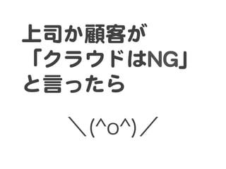 ＼(^o^)／
上司か顧客が  
「クラウドはNNGG」
と言ったら	
 