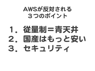 １．従量制＝青天井  
２．国産はもっと安い  
３．セキュリティ  
AAWWSSが反対される  
３つのポイント  
 