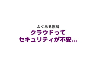 よくある誤解  
クラウドって  
セキュリティが不安…�  
 