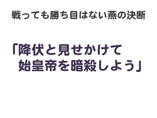 戦っても勝ち目はない燕の決断  
「降伏と見せかけて  
　始皇帝を暗殺しよう」  
 