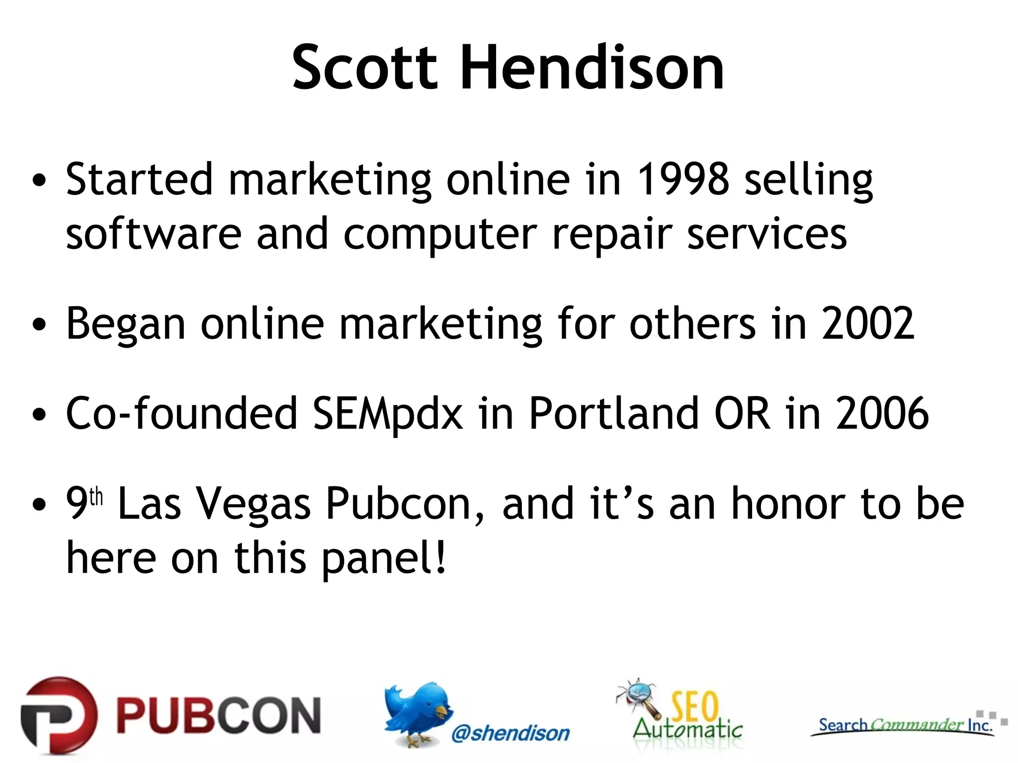 Scott Hendison
• Started marketing online in 1998 selling
software and computer repair services
• Began online marketing for others in 2002
• Co-founded SEMpdx in Portland OR in 2006
• 9th Las Vegas Pubcon, and it’s an honor to be
here on this panel!

 