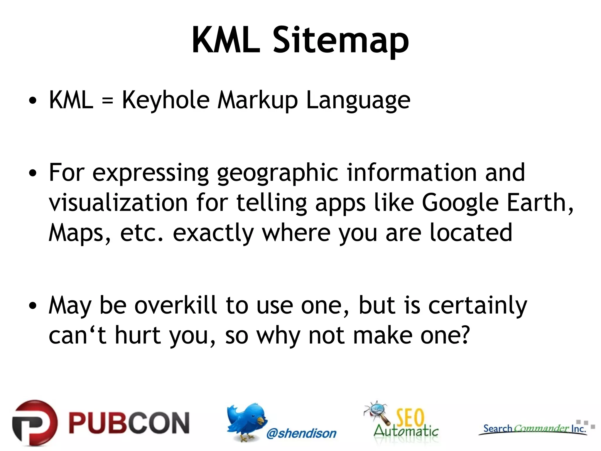 KML Sitemap
• KML = Keyhole Markup Language
• For expressing geographic information and
visualization for telling apps like Google Earth,
Maps, etc. exactly where you are located
• May be overkill to use one, but is certainly
can‘t hurt you, so why not make one?

 