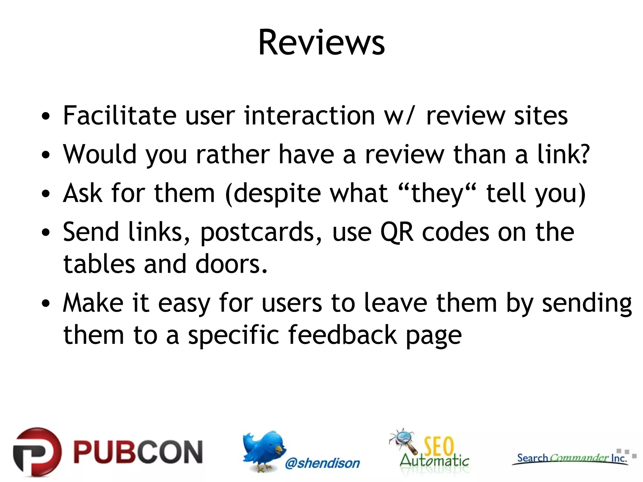 Reviews
•
•
•
•

Facilitate user interaction w/ review sites
Would you rather have a review than a link?
Ask for them (despite what “they“ tell you)
Send links, postcards, use QR codes on the
tables and doors.
• Make it easy for users to leave them by sending
them to a specific feedback page

 
