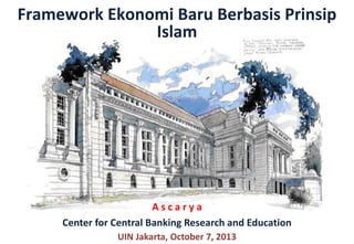 Framework Ekonomi Baru Berbasis Prinsip
Islam
UIN Jakarta, October 7, 2013
A s c a r y a
Center for Central Banking Research and Education
 