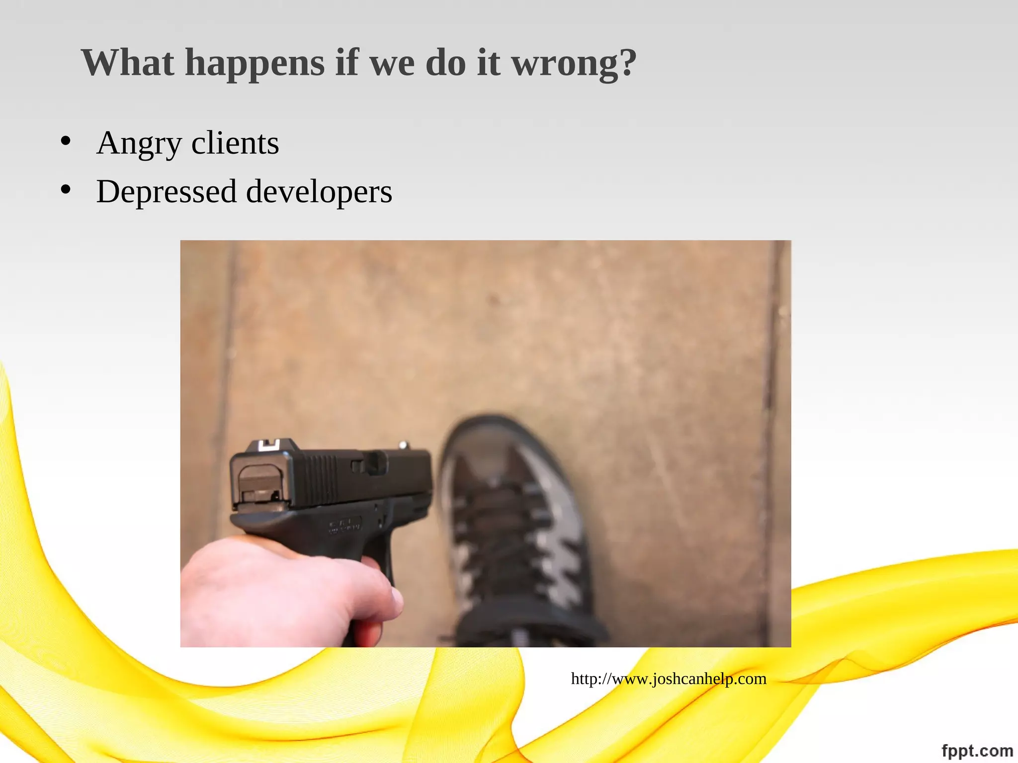 What happens if we do it wrong?
• Angry clients
• Depressed developers

http://www.joshcanhelp.com

 