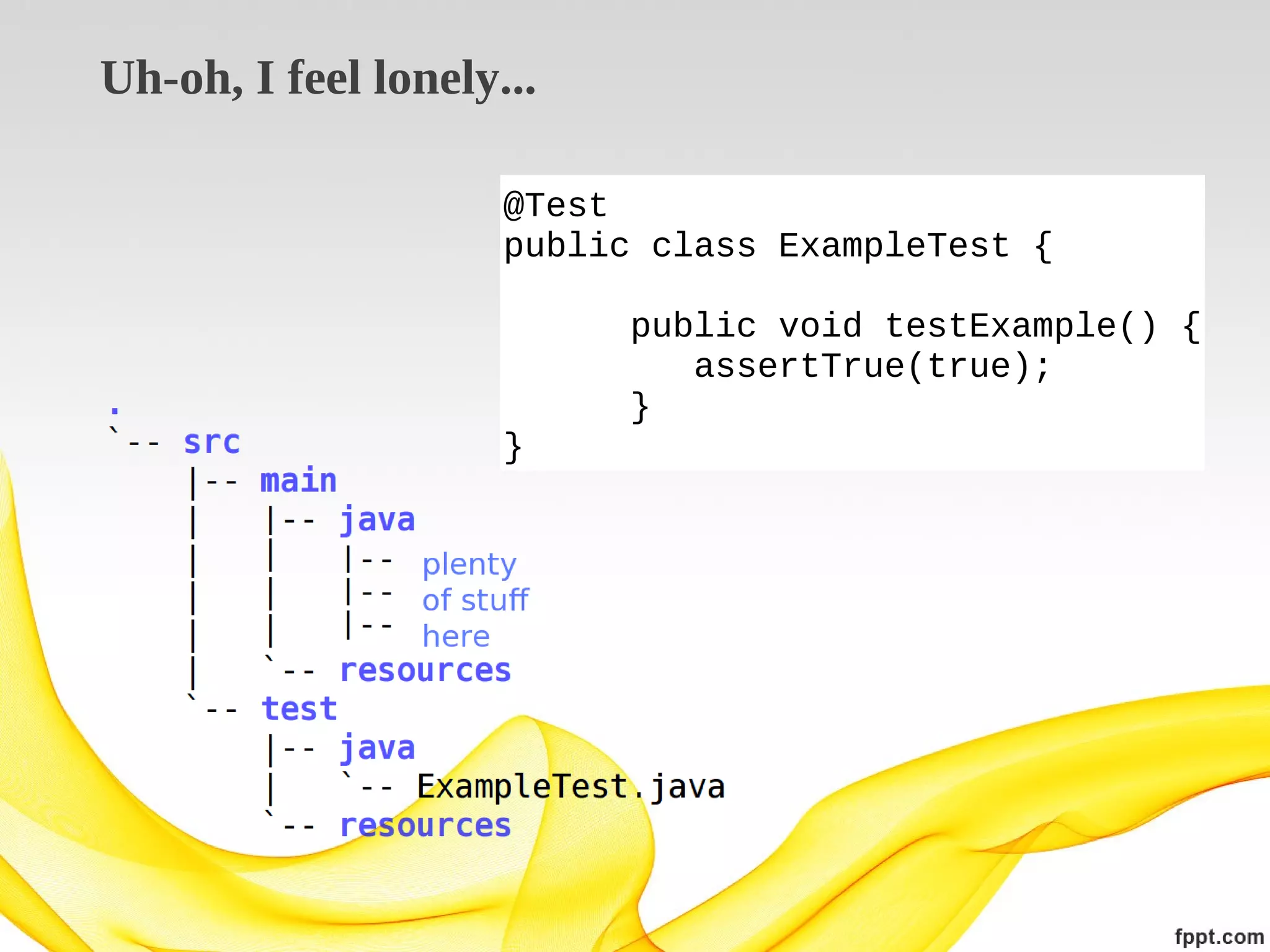 Uh-oh, I feel lonely...
@Test
public class ExampleTest {
public void testExample() {
assertTrue(true);
}
}

 