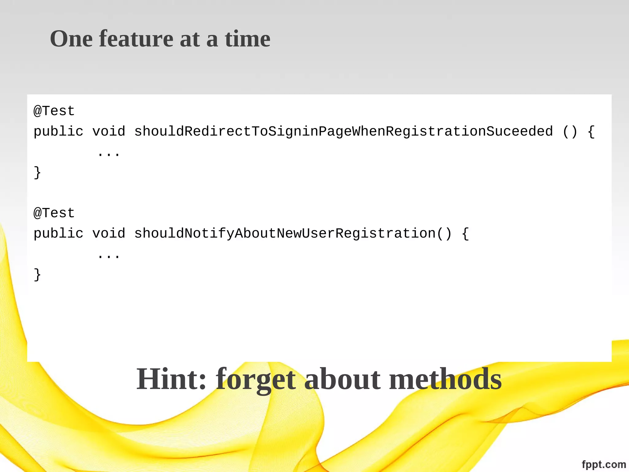One feature at a time
@Test
public void shouldRedirectToSigninPageWhenRegistrationSuceeded () {
...
}
@Test
public void shouldNotifyAboutNewUserRegistration() {
...
}

Hint: forget about methods

 